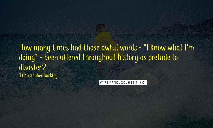 Christopher Buckley Quotes: How many times had those awful words - "I know what I'm doing" - been uttered throughout history as prelude to disaster?