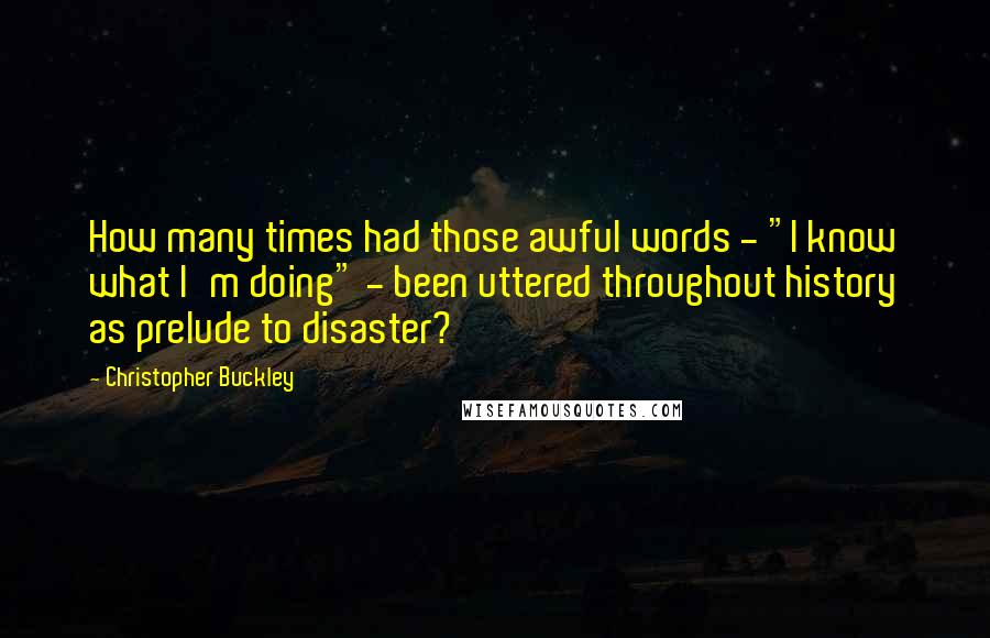Christopher Buckley Quotes: How many times had those awful words - "I know what I'm doing" - been uttered throughout history as prelude to disaster?