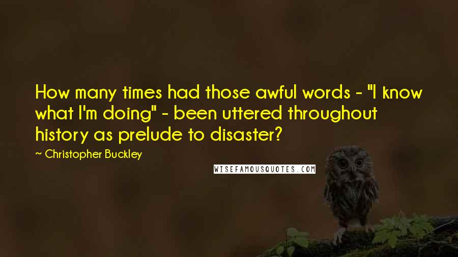 Christopher Buckley Quotes: How many times had those awful words - "I know what I'm doing" - been uttered throughout history as prelude to disaster?