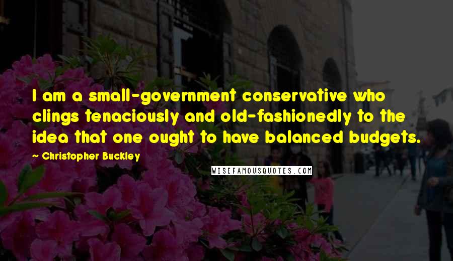 Christopher Buckley Quotes: I am a small-government conservative who clings tenaciously and old-fashionedly to the idea that one ought to have balanced budgets.