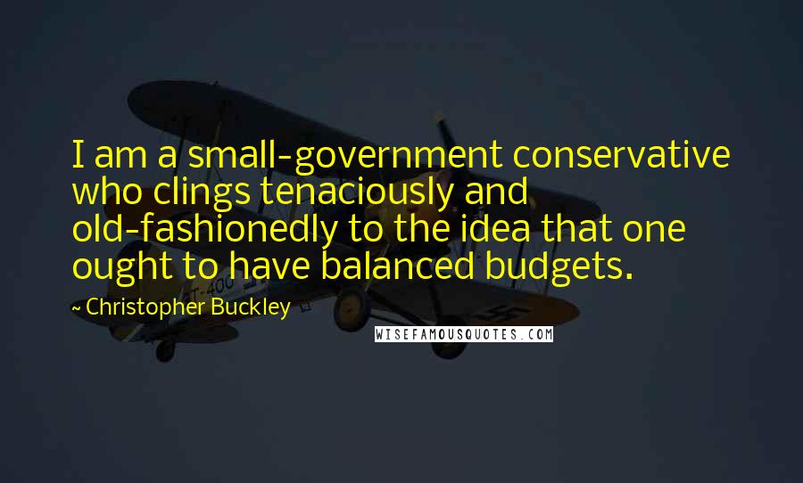 Christopher Buckley Quotes: I am a small-government conservative who clings tenaciously and old-fashionedly to the idea that one ought to have balanced budgets.