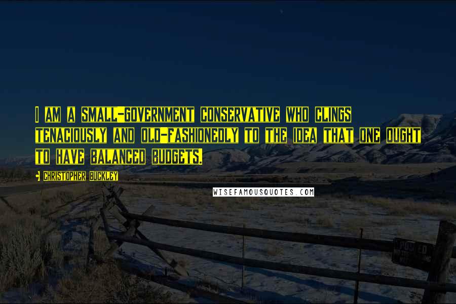 Christopher Buckley Quotes: I am a small-government conservative who clings tenaciously and old-fashionedly to the idea that one ought to have balanced budgets.
