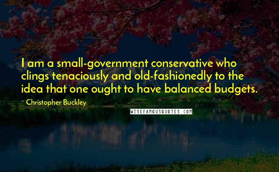 Christopher Buckley Quotes: I am a small-government conservative who clings tenaciously and old-fashionedly to the idea that one ought to have balanced budgets.