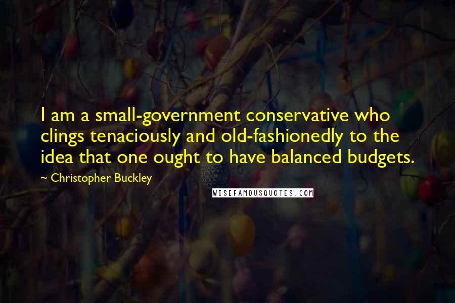 Christopher Buckley Quotes: I am a small-government conservative who clings tenaciously and old-fashionedly to the idea that one ought to have balanced budgets.