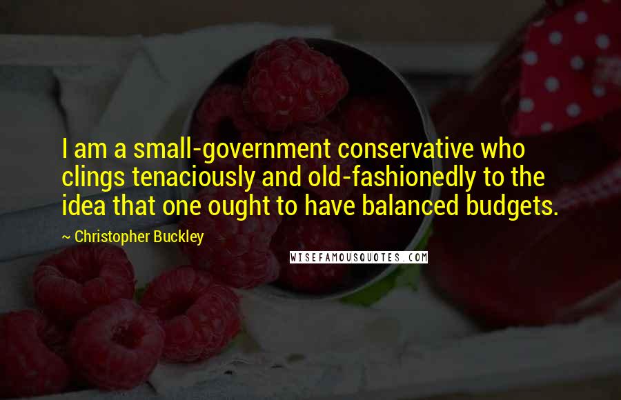 Christopher Buckley Quotes: I am a small-government conservative who clings tenaciously and old-fashionedly to the idea that one ought to have balanced budgets.