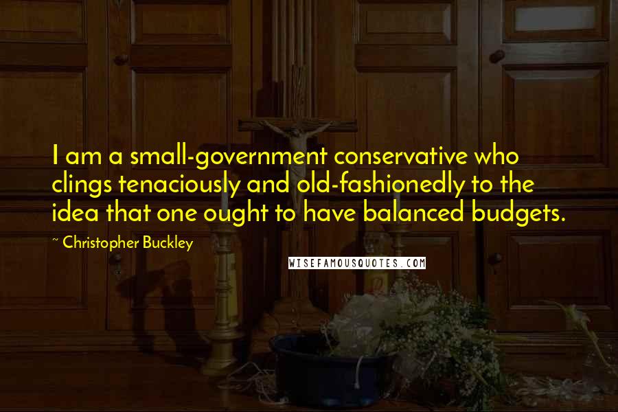 Christopher Buckley Quotes: I am a small-government conservative who clings tenaciously and old-fashionedly to the idea that one ought to have balanced budgets.