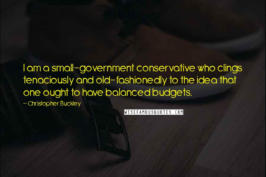 Christopher Buckley Quotes: I am a small-government conservative who clings tenaciously and old-fashionedly to the idea that one ought to have balanced budgets.