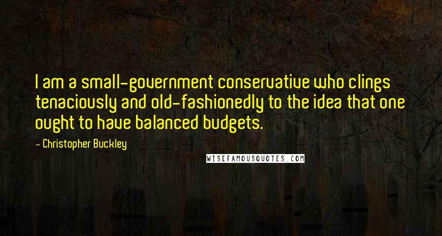 Christopher Buckley Quotes: I am a small-government conservative who clings tenaciously and old-fashionedly to the idea that one ought to have balanced budgets.