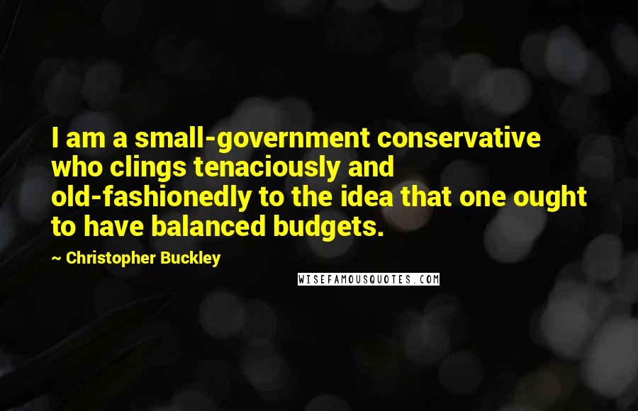 Christopher Buckley Quotes: I am a small-government conservative who clings tenaciously and old-fashionedly to the idea that one ought to have balanced budgets.