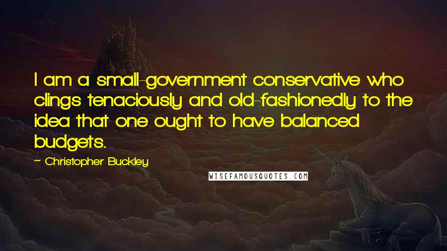 Christopher Buckley Quotes: I am a small-government conservative who clings tenaciously and old-fashionedly to the idea that one ought to have balanced budgets.