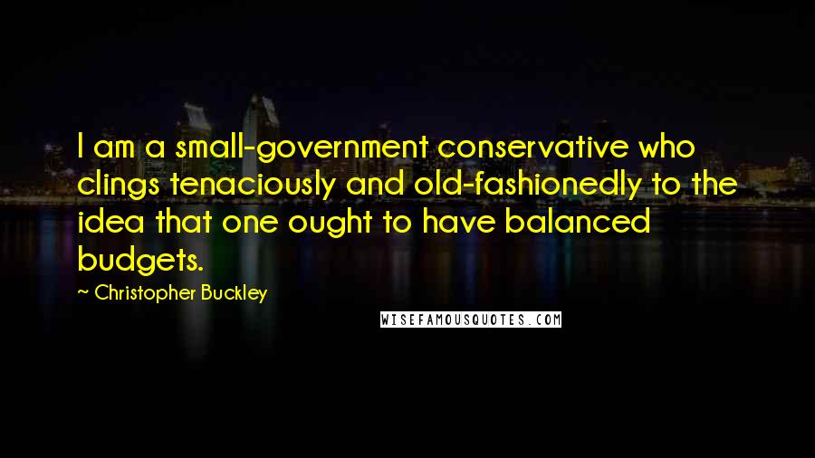 Christopher Buckley Quotes: I am a small-government conservative who clings tenaciously and old-fashionedly to the idea that one ought to have balanced budgets.