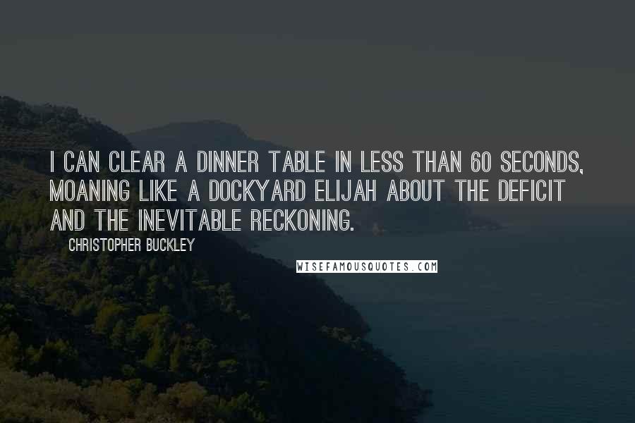 Christopher Buckley Quotes: I can clear a dinner table in less than 60 seconds, moaning like a dockyard Elijah about the deficit and the inevitable reckoning.