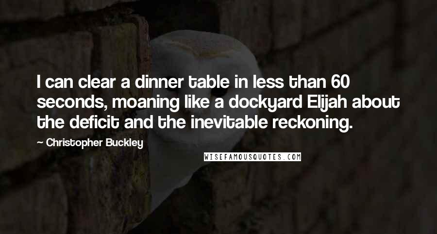 Christopher Buckley Quotes: I can clear a dinner table in less than 60 seconds, moaning like a dockyard Elijah about the deficit and the inevitable reckoning.