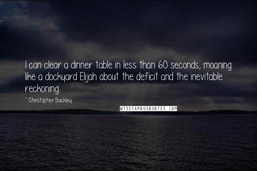 Christopher Buckley Quotes: I can clear a dinner table in less than 60 seconds, moaning like a dockyard Elijah about the deficit and the inevitable reckoning.