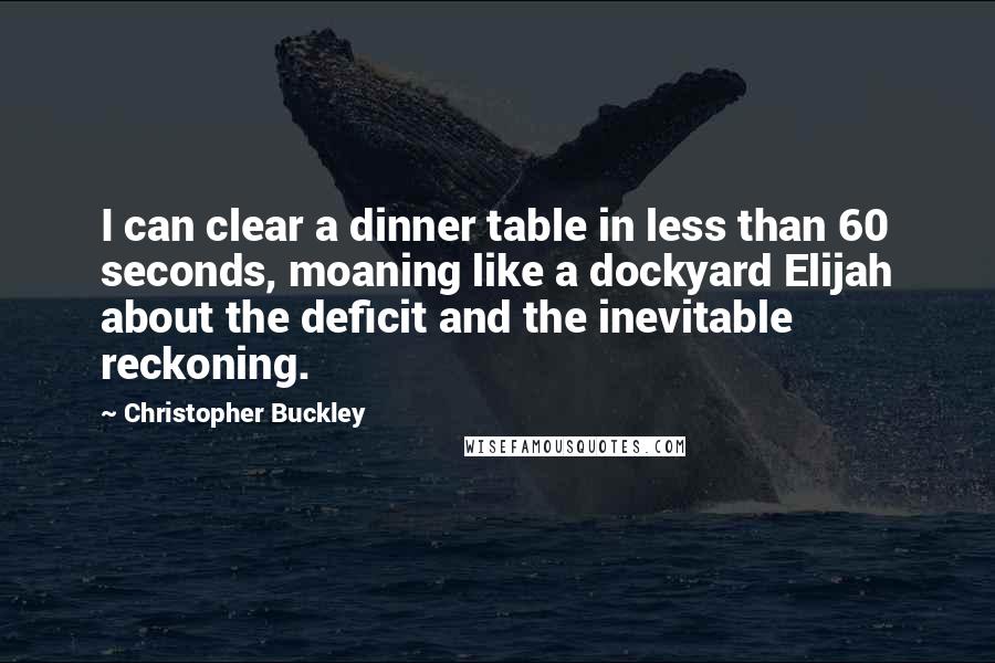 Christopher Buckley Quotes: I can clear a dinner table in less than 60 seconds, moaning like a dockyard Elijah about the deficit and the inevitable reckoning.