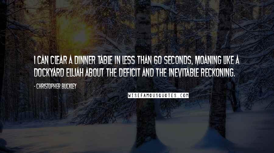 Christopher Buckley Quotes: I can clear a dinner table in less than 60 seconds, moaning like a dockyard Elijah about the deficit and the inevitable reckoning.