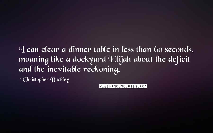 Christopher Buckley Quotes: I can clear a dinner table in less than 60 seconds, moaning like a dockyard Elijah about the deficit and the inevitable reckoning.