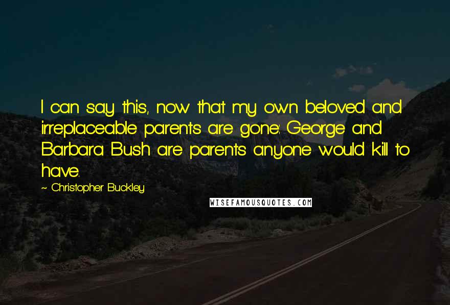 Christopher Buckley Quotes: I can say this, now that my own beloved and irreplaceable parents are gone: George and Barbara Bush are parents anyone would kill to have.