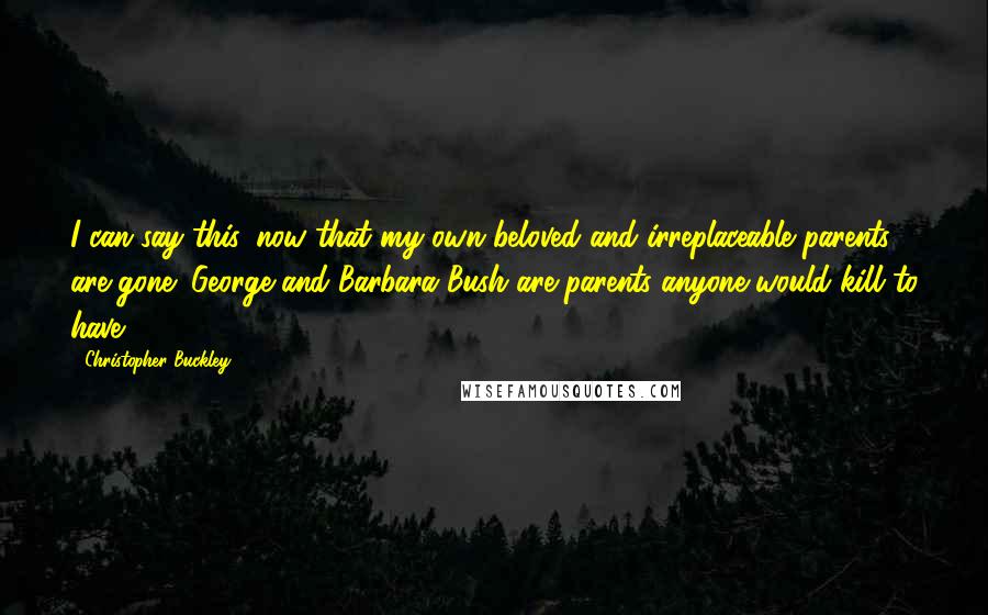 Christopher Buckley Quotes: I can say this, now that my own beloved and irreplaceable parents are gone: George and Barbara Bush are parents anyone would kill to have.