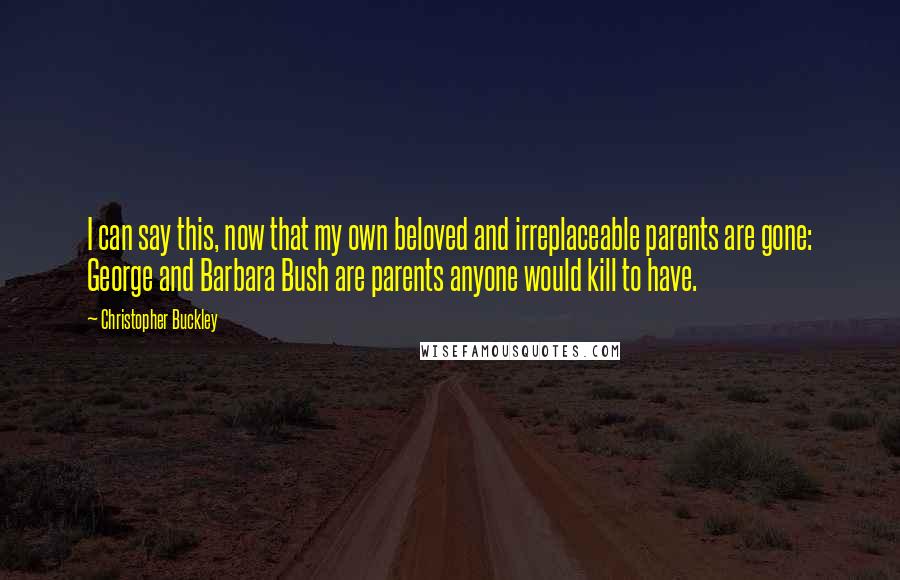 Christopher Buckley Quotes: I can say this, now that my own beloved and irreplaceable parents are gone: George and Barbara Bush are parents anyone would kill to have.