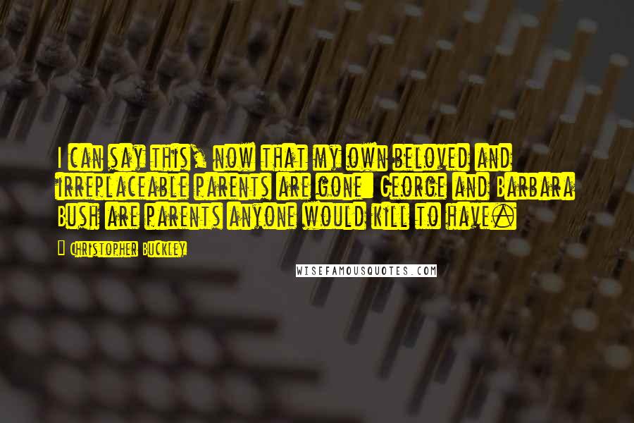 Christopher Buckley Quotes: I can say this, now that my own beloved and irreplaceable parents are gone: George and Barbara Bush are parents anyone would kill to have.