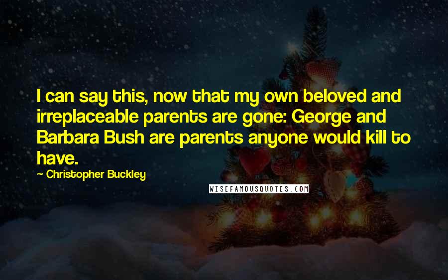 Christopher Buckley Quotes: I can say this, now that my own beloved and irreplaceable parents are gone: George and Barbara Bush are parents anyone would kill to have.