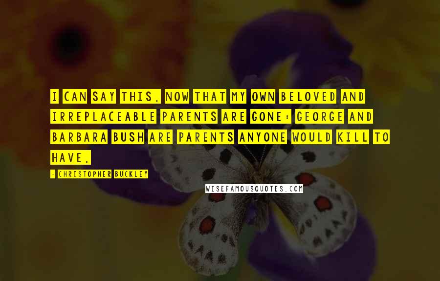 Christopher Buckley Quotes: I can say this, now that my own beloved and irreplaceable parents are gone: George and Barbara Bush are parents anyone would kill to have.