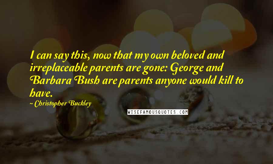 Christopher Buckley Quotes: I can say this, now that my own beloved and irreplaceable parents are gone: George and Barbara Bush are parents anyone would kill to have.