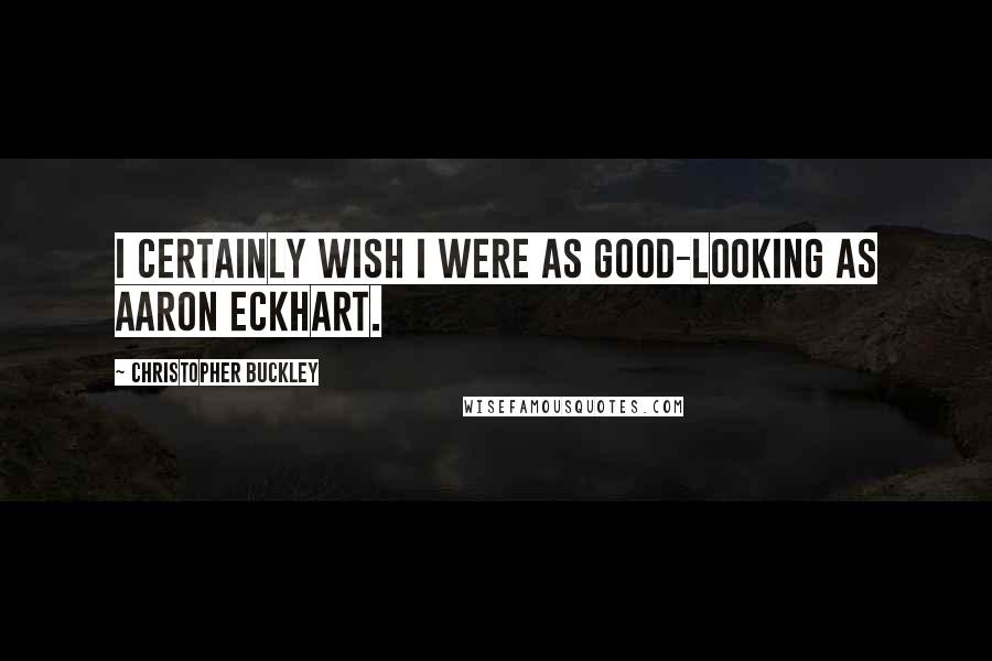 Christopher Buckley Quotes: I certainly wish I were as good-looking as Aaron Eckhart.