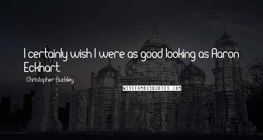 Christopher Buckley Quotes: I certainly wish I were as good-looking as Aaron Eckhart.