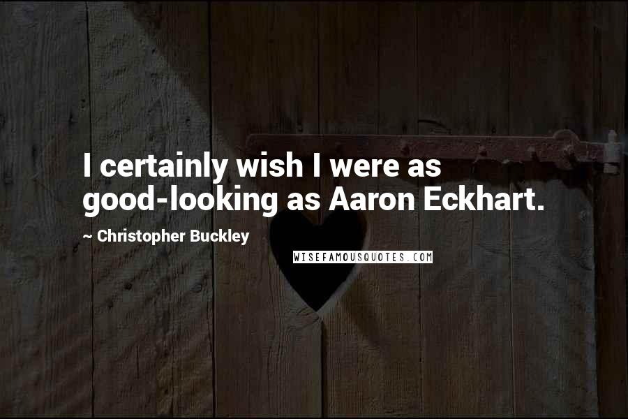 Christopher Buckley Quotes: I certainly wish I were as good-looking as Aaron Eckhart.