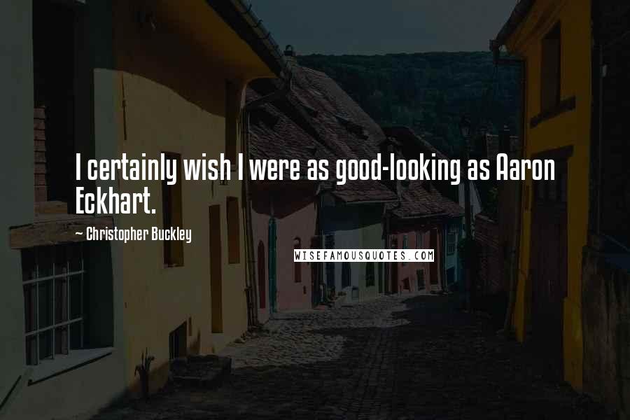 Christopher Buckley Quotes: I certainly wish I were as good-looking as Aaron Eckhart.