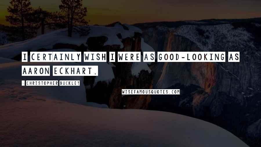 Christopher Buckley Quotes: I certainly wish I were as good-looking as Aaron Eckhart.