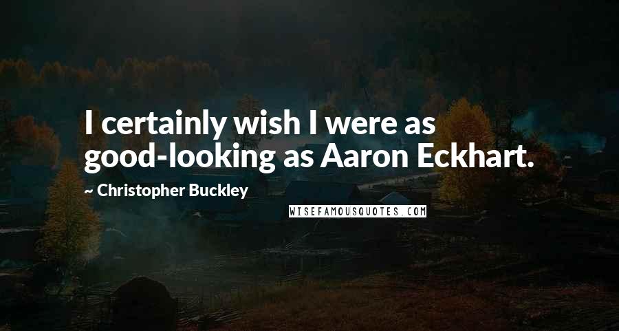 Christopher Buckley Quotes: I certainly wish I were as good-looking as Aaron Eckhart.