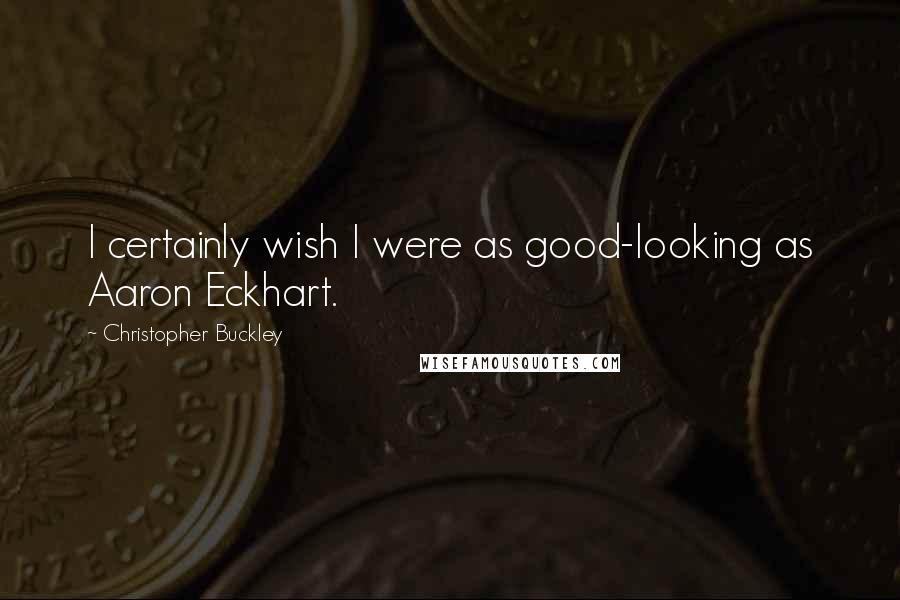 Christopher Buckley Quotes: I certainly wish I were as good-looking as Aaron Eckhart.