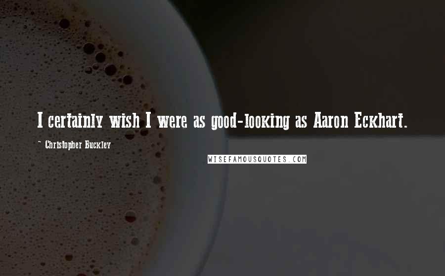 Christopher Buckley Quotes: I certainly wish I were as good-looking as Aaron Eckhart.