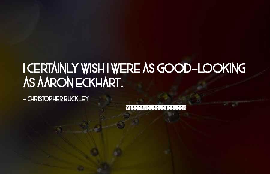 Christopher Buckley Quotes: I certainly wish I were as good-looking as Aaron Eckhart.