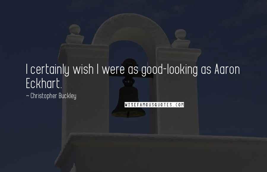 Christopher Buckley Quotes: I certainly wish I were as good-looking as Aaron Eckhart.