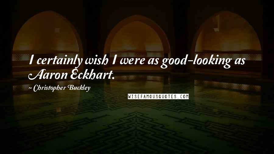 Christopher Buckley Quotes: I certainly wish I were as good-looking as Aaron Eckhart.