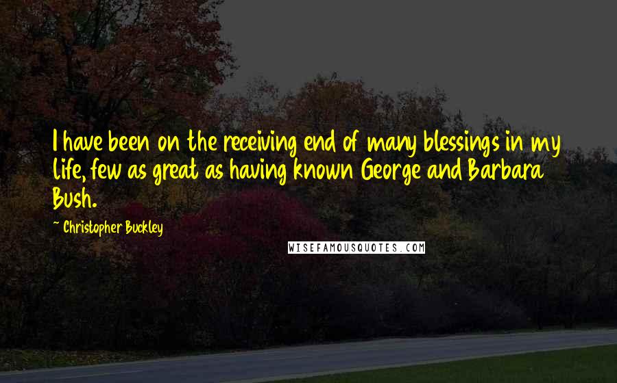 Christopher Buckley Quotes: I have been on the receiving end of many blessings in my life, few as great as having known George and Barbara Bush.