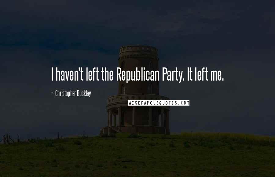 Christopher Buckley Quotes: I haven't left the Republican Party. It left me.