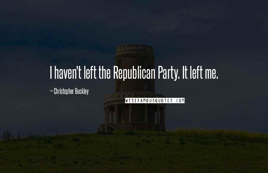 Christopher Buckley Quotes: I haven't left the Republican Party. It left me.