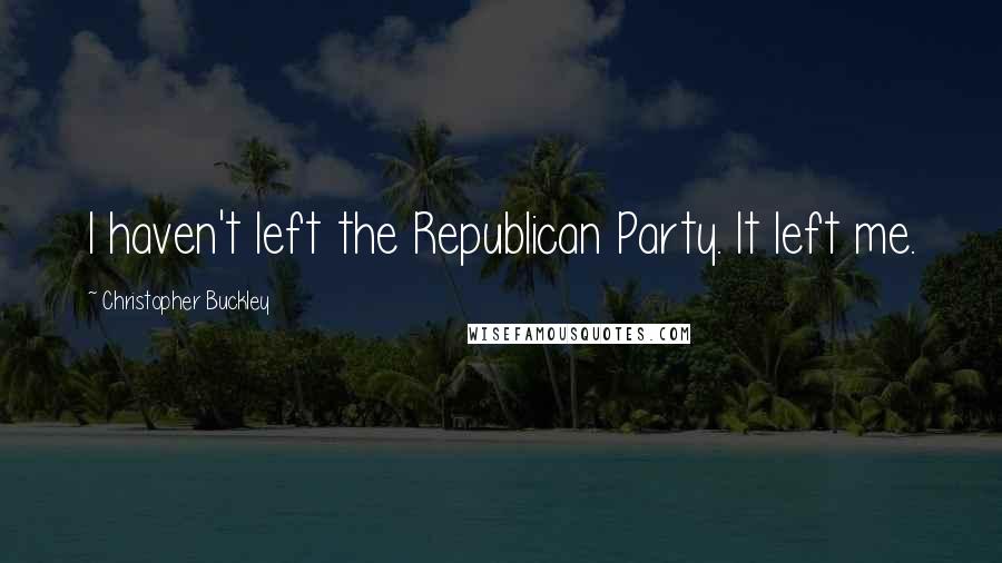 Christopher Buckley Quotes: I haven't left the Republican Party. It left me.
