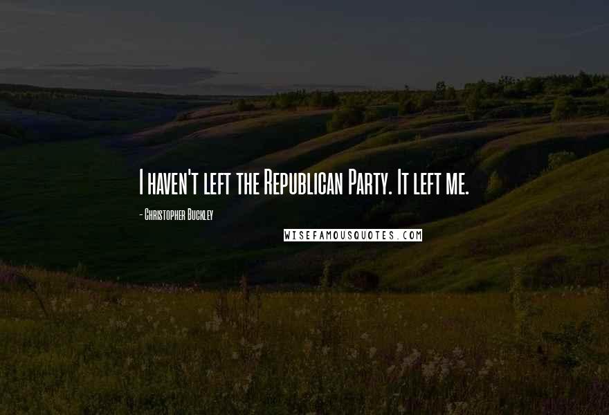 Christopher Buckley Quotes: I haven't left the Republican Party. It left me.