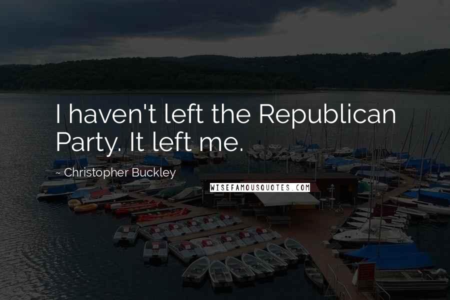 Christopher Buckley Quotes: I haven't left the Republican Party. It left me.