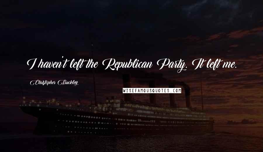 Christopher Buckley Quotes: I haven't left the Republican Party. It left me.