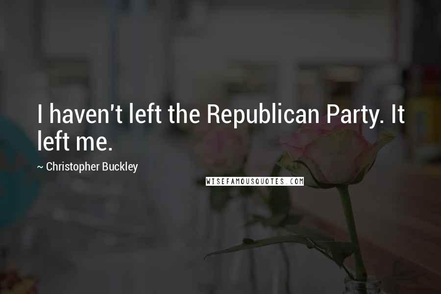 Christopher Buckley Quotes: I haven't left the Republican Party. It left me.