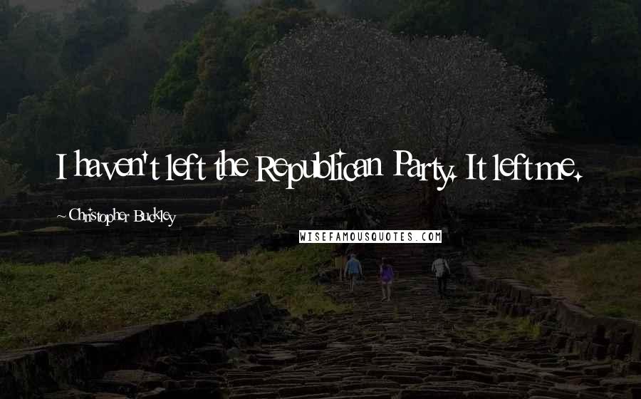 Christopher Buckley Quotes: I haven't left the Republican Party. It left me.