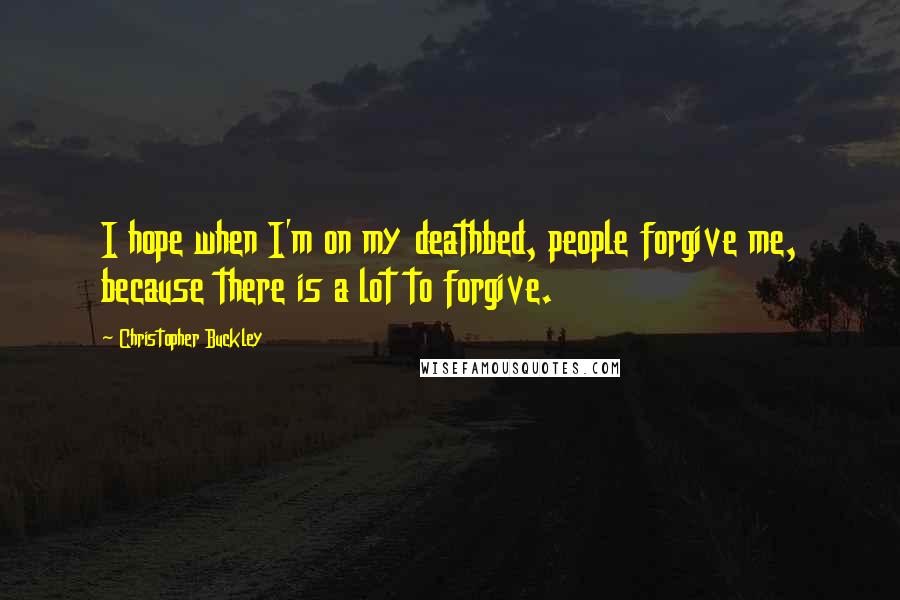 Christopher Buckley Quotes: I hope when I'm on my deathbed, people forgive me, because there is a lot to forgive.