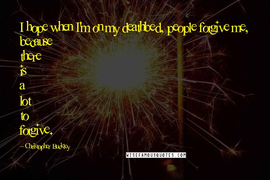 Christopher Buckley Quotes: I hope when I'm on my deathbed, people forgive me, because there is a lot to forgive.